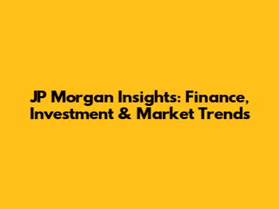 JP Morgan Insights: Finance, Investment & Market Trends