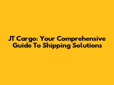 JT Cargo: Your Comprehensive Guide To Shipping Solutions