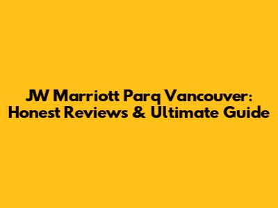 JW Marriott Parq Vancouver: Honest Reviews & Ultimate Guide