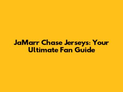 Ja'Marr Chase Jerseys: Your Ultimate Fan Guide