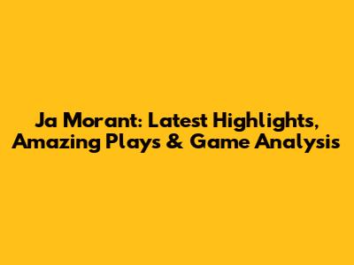 Ja Morant: Latest Highlights, Amazing Plays & Game Analysis
