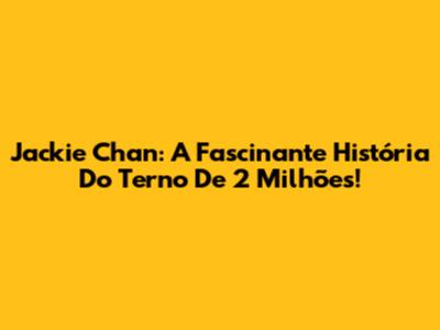 Jackie Chan: A Fascinante História Do Terno De 2 Milhões!