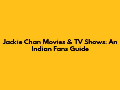 Jackie Chan Movies & TV Shows: An Indian Fan's Guide