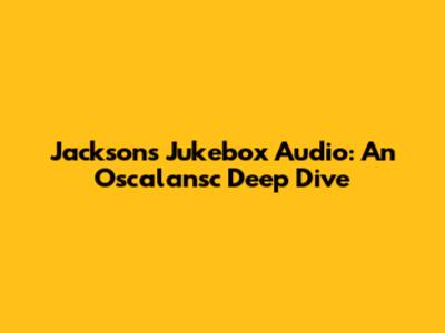 Jackson's Jukebox Audio: An Oscalansc Deep Dive