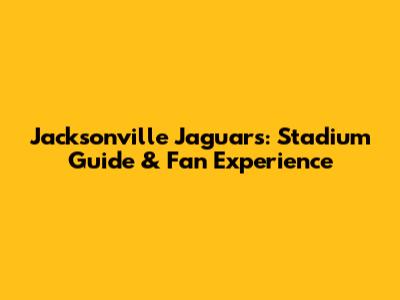 Jacksonville Jaguars: Stadium Guide & Fan Experience