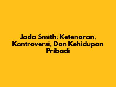 Jada Smith: Ketenaran, Kontroversi, Dan Kehidupan Pribadi