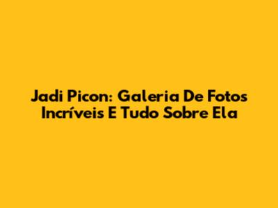 Jadi Picon: Galeria De Fotos Incríveis E Tudo Sobre Ela