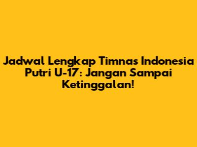Jadwal Lengkap Timnas Indonesia Putri U-17: Jangan Sampai Ketinggalan!