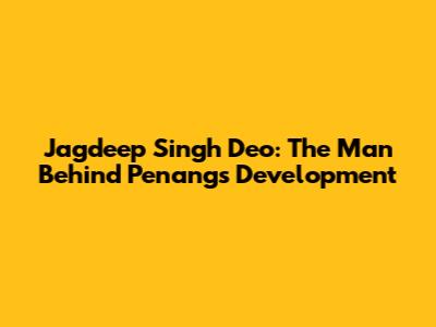 Jagdeep Singh Deo: The Man Behind Penang's Development