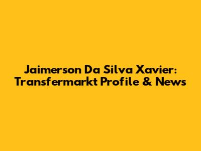 Jaimerson Da Silva Xavier: Transfermarkt Profile & News