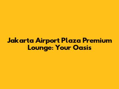 Jakarta Airport Plaza Premium Lounge: Your Oasis
