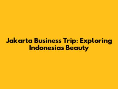 Jakarta Business Trip: Exploring Indonesia's Beauty