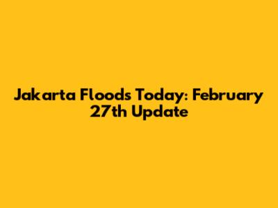 Jakarta Floods Today: February 27th Update