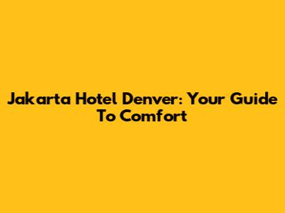 Jakarta Hotel Denver: Your Guide To Comfort