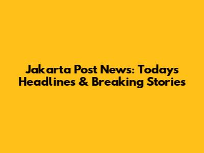 Jakarta Post News: Today's Headlines & Breaking Stories