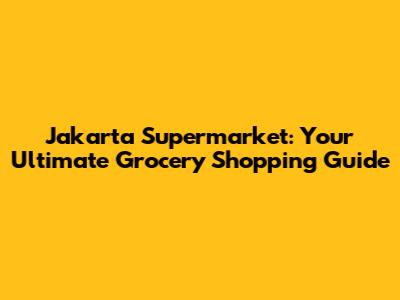 Jakarta Supermarket: Your Ultimate Grocery Shopping Guide