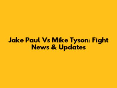 Jake Paul Vs Mike Tyson: Fight News & Updates