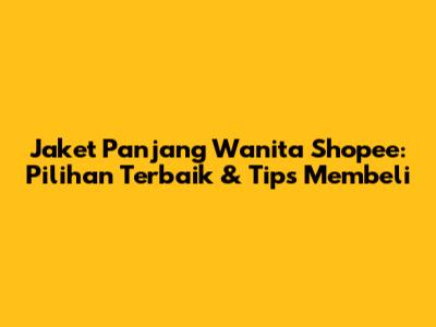 Jaket Panjang Wanita Shopee: Pilihan Terbaik & Tips Membeli