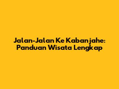 Jalan-Jalan Ke Kabanjahe: Panduan Wisata Lengkap