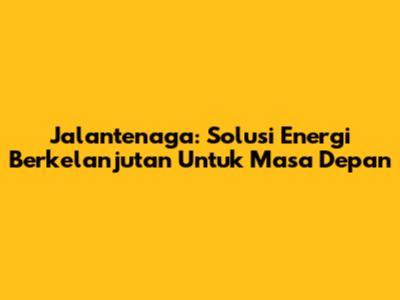 Jalantenaga: Solusi Energi Berkelanjutan Untuk Masa Depan