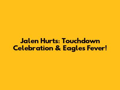 Jalen Hurts: Touchdown Celebration & Eagles Fever!