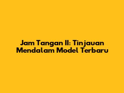 Jam Tangan II: Tinjauan Mendalam Model Terbaru