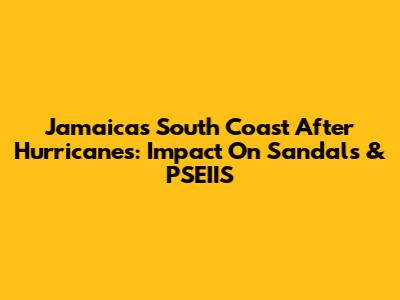Jamaica's South Coast After Hurricanes: Impact On Sandals & PSEIIS