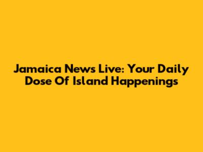 Jamaica News Live: Your Daily Dose Of Island Happenings