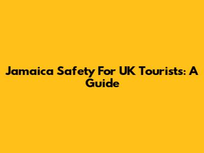 Jamaica Safety For UK Tourists: A Guide