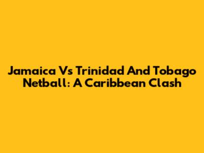 Jamaica Vs Trinidad And Tobago Netball: A Caribbean Clash
