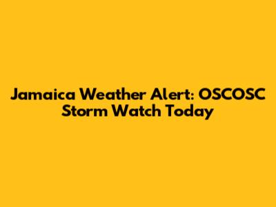Jamaica Weather Alert: OSCOSC Storm Watch Today