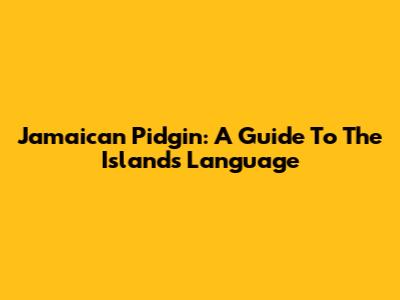 Jamaican Pidgin: A Guide To The Island's Language