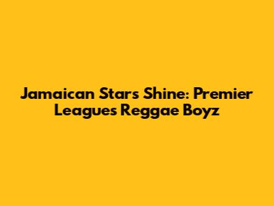 Jamaican Stars Shine: Premier League's Reggae Boyz
