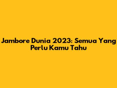 Jambore Dunia 2023: Semua Yang Perlu Kamu Tahu