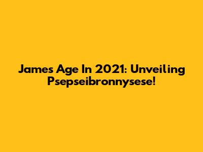 James' Age In 2021: Unveiling Psepseibronnysese!