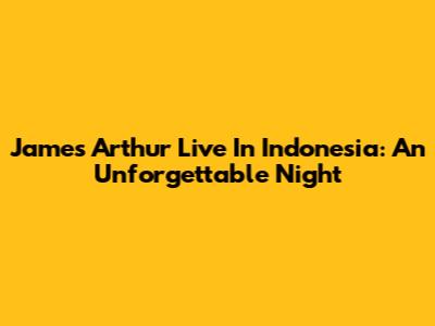 James Arthur Live In Indonesia: An Unforgettable Night
