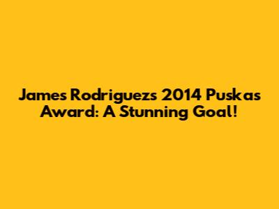 James Rodriguez's 2014 Puskas Award: A Stunning Goal!