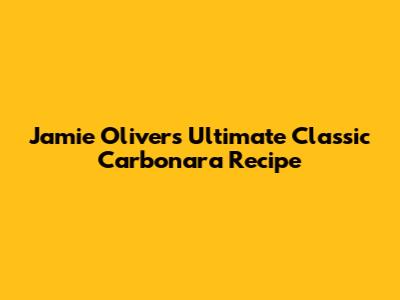 Jamie Oliver's Ultimate Classic Carbonara Recipe