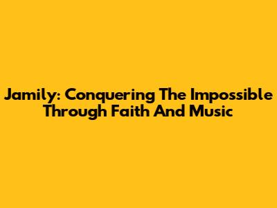 Jamily: Conquering The Impossible Through Faith And Music