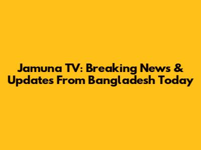 Jamuna TV: Breaking News & Updates From Bangladesh Today