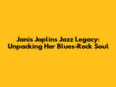 Janis Joplin's Jazz Legacy: Unpacking Her Blues-Rock Soul