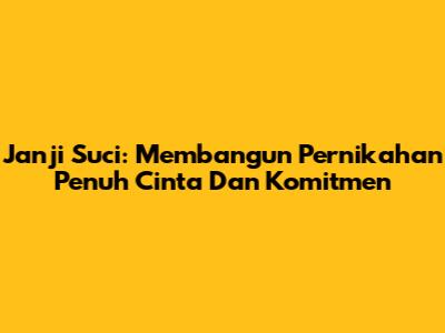 Janji Suci: Membangun Pernikahan Penuh Cinta Dan Komitmen