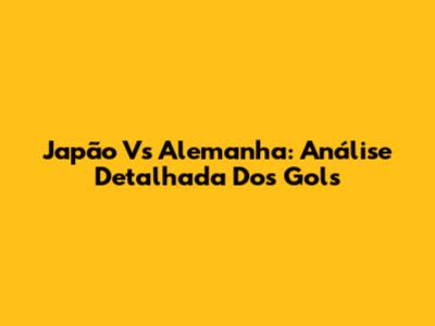 Japão Vs Alemanha: Análise Detalhada Dos Gols