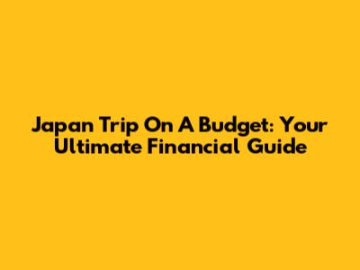 Japan Trip On A Budget: Your Ultimate Financial Guide