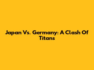 Japan Vs. Germany: A Clash Of Titans