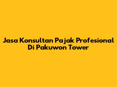 Jasa Konsultan Pajak Profesional Di Pakuwon Tower