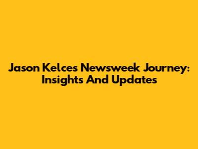 Jason Kelce's Newsweek Journey: Insights And Updates
