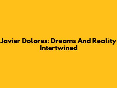 Javier Dolores: Dreams And Reality Intertwined