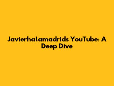 Javierhalamadrid's YouTube: A Deep Dive