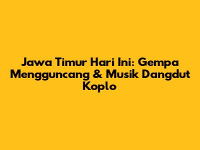 Jawa Timur Hari Ini: Gempa Mengguncang & Musik Dangdut Koplo